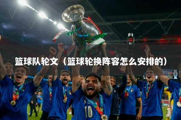 篮球队轮文（篮球轮换阵容怎么安排的）