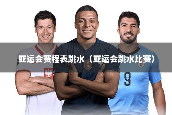 亚运会赛程表跳水(亚运会跳水比赛)