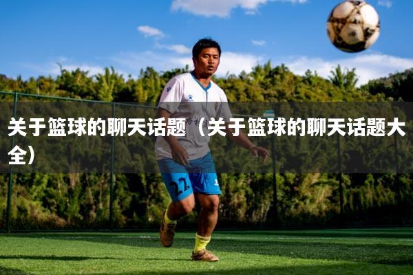 关于篮球的聊天话题（关于篮球的聊天话题大全）