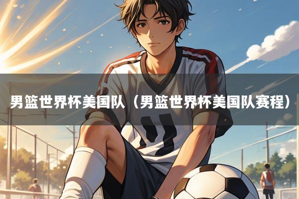 男篮世界杯美国队（男篮世界杯美国队赛程）