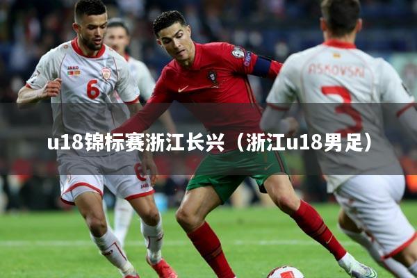 u18锦标赛浙江长兴(浙江u18男足)