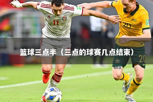 篮球三点半(三点的球赛几点结束)