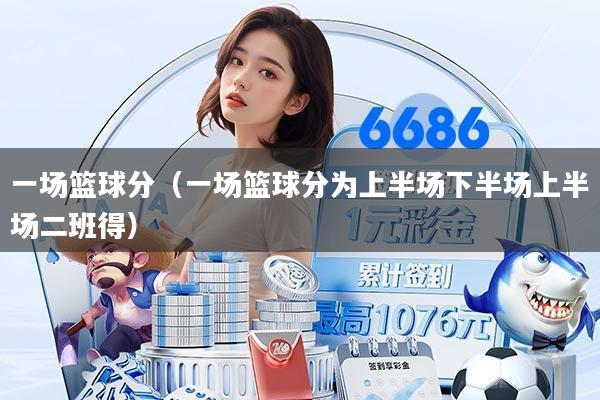 一场篮球分(一场篮球分为上半场下半场上半场二班得)