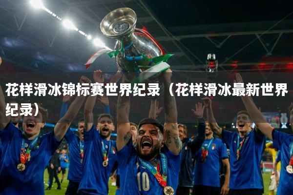 花样滑冰锦标赛世界纪录（花样滑冰最新世界纪录）