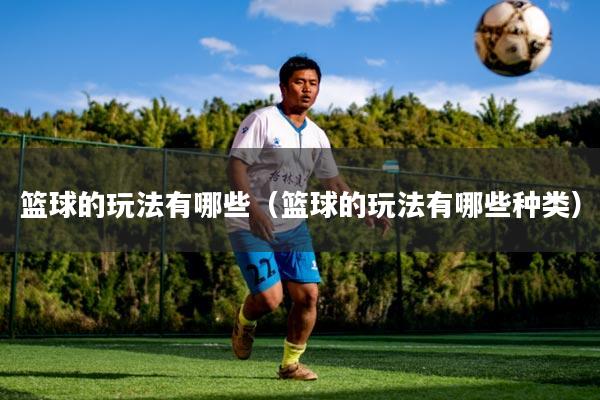 篮球的玩法有哪些(篮球的玩法有哪些种类)