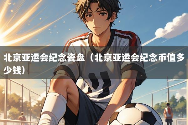 北京亚运会纪念瓷盘(北京亚运会纪念币值多少钱)