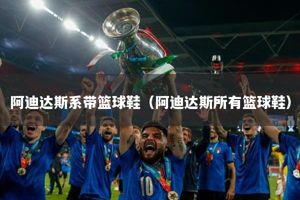 阿迪达斯系带篮球鞋(阿迪达斯所有篮球鞋)