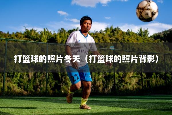 打篮球的照片冬天(打篮球的照片背影)