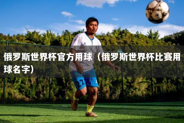 俄罗斯世界杯官方用球（俄罗斯世界杯比赛用球名字）