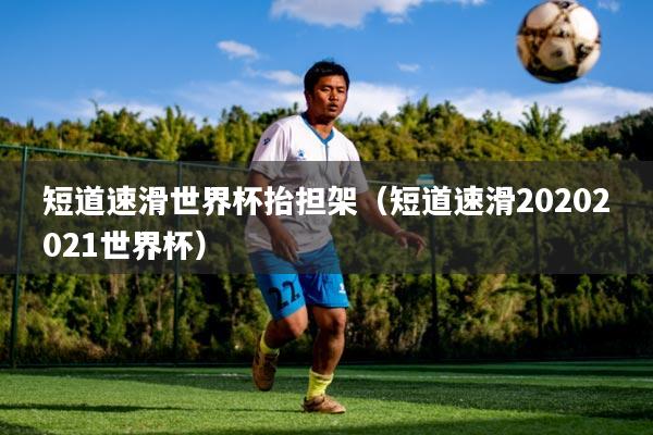 短道速滑世界杯抬担架（短道速滑20202021世界杯）