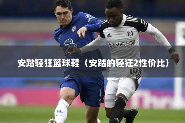 安踏轻狂篮球鞋(安踏的轻狂2性价比)