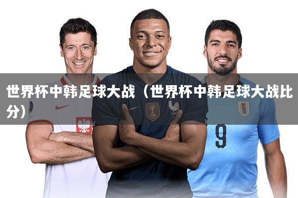 世界杯中韩足球大战(世界杯中韩足球大战比分)
