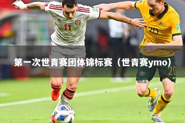 第一次世青赛团体锦标赛(世青赛ymo)