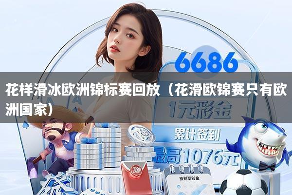 花样滑冰欧洲锦标赛回放（花滑欧锦赛只有欧洲国家）