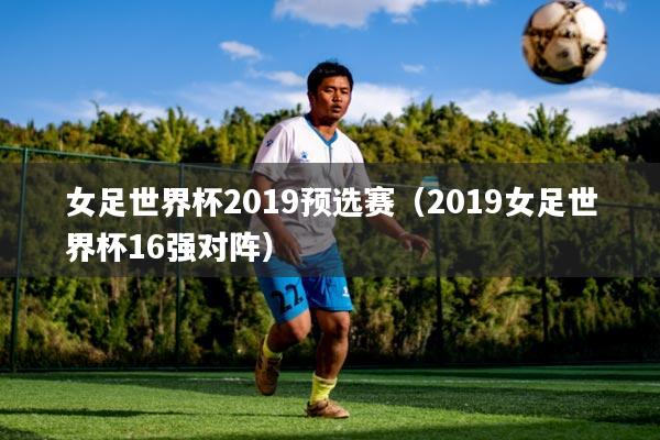 女足世界杯2019预选赛(2019女足世界杯16强对阵)