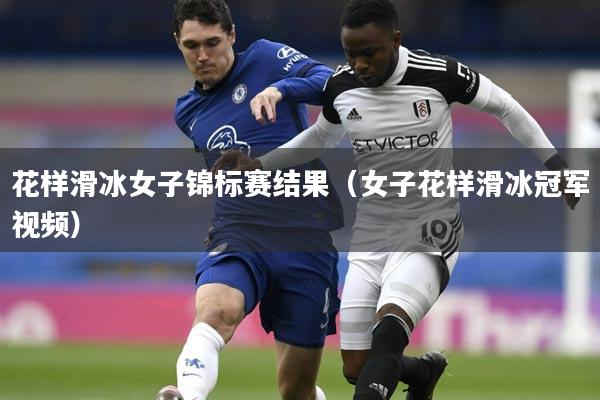 花样滑冰女子锦标赛结果(女子花样滑冰冠军视频)