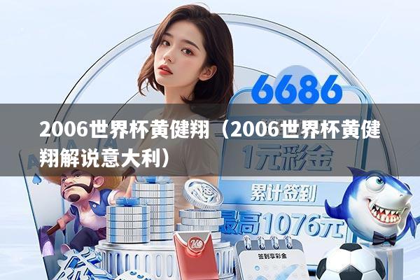 2006世界杯黄健翔(2006世界杯黄健翔解说意大利)
