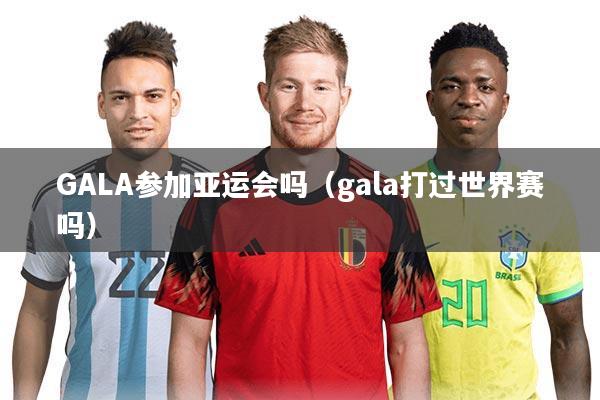 GALA参加亚运会吗(gala打过世界赛吗)