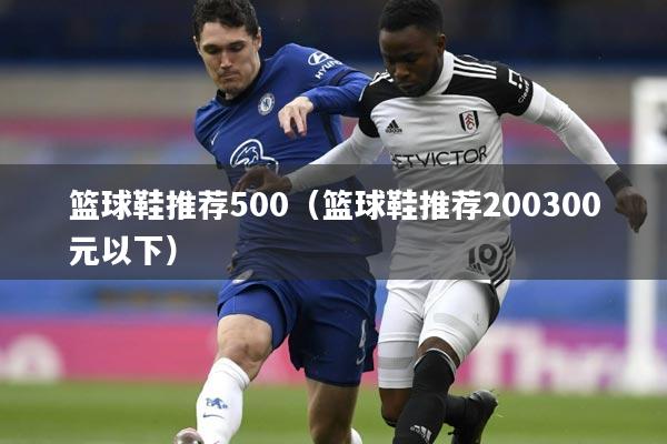 篮球鞋推荐500(篮球鞋推荐200300元以下)