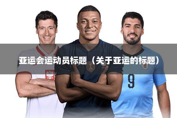 亚运会运动员标题(关于亚运的标题)