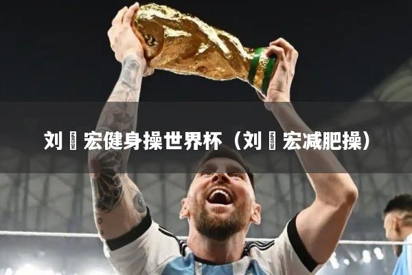 刘畊宏健身操世界杯(刘畊宏减肥操)