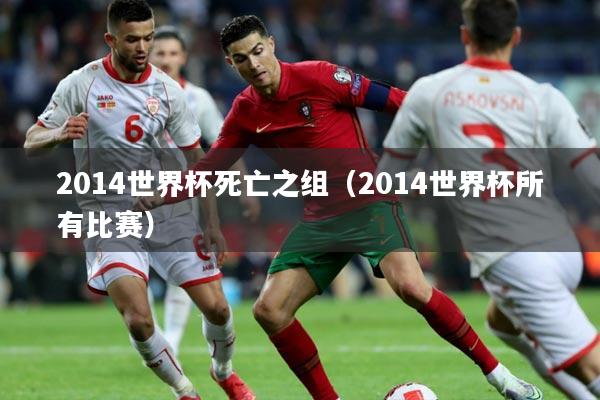 2014世界杯死亡之组(2014世界杯所有比赛)
