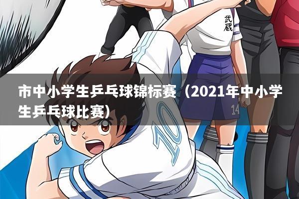 市中小学生乒乓球锦标赛(2021年中小学生乒乓球比赛)