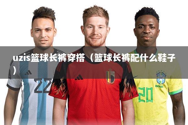 uzis篮球长裤穿搭（篮球长裤配什么鞋子）