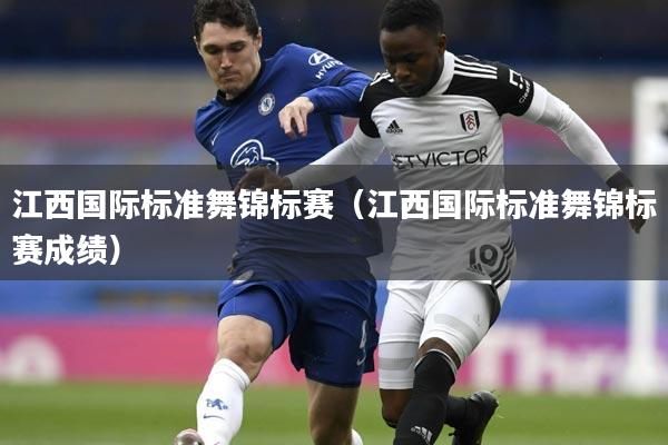 江西国际标准舞锦标赛(江西国际标准舞锦标赛成绩)