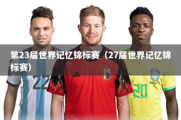 第23届世界记忆锦标赛（27届世界记忆锦标赛）