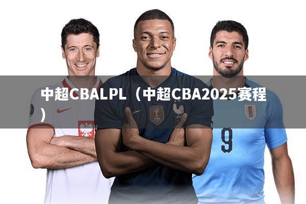 中超CBALPL（中超CBA2025赛程）