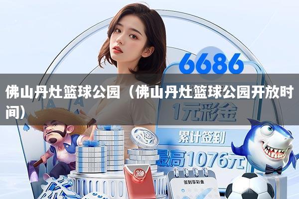 佛山丹灶篮球公园（佛山丹灶篮球公园开放时间）