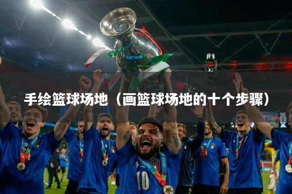 手绘篮球场地（画篮球场地的十个步骤）