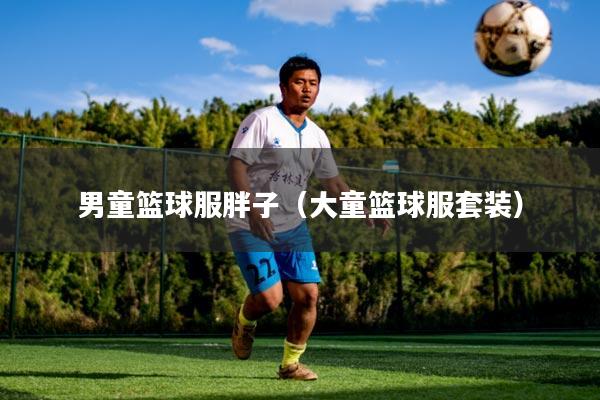 男童篮球服胖子（大童篮球服套装）