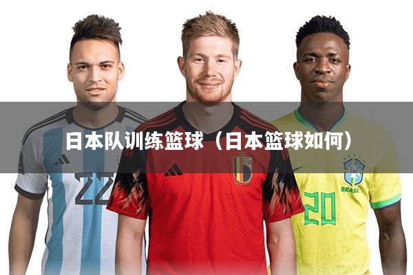 日本队训练篮球(日本篮球如何)