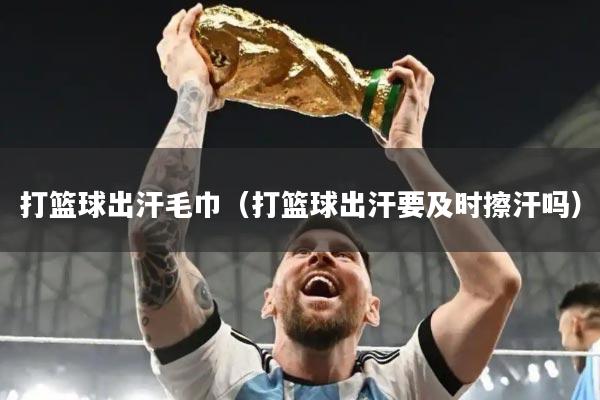 打篮球出汗毛巾（打篮球出汗要及时擦汗吗）