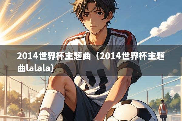 2014世界杯主题曲（2014世界杯主题曲lalala）