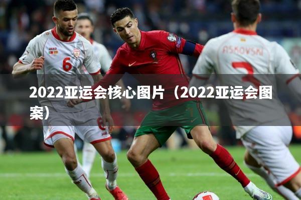 2022亚运会核心图片（2022亚运会图案）