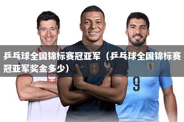 乒乓球全国锦标赛冠亚军（乒乓球全国锦标赛冠亚军奖金多少）