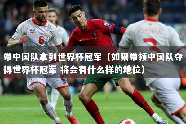 带中国队拿到世界杯冠军（如果带领中国队夺得世界杯冠军 将会有什么样的地位）