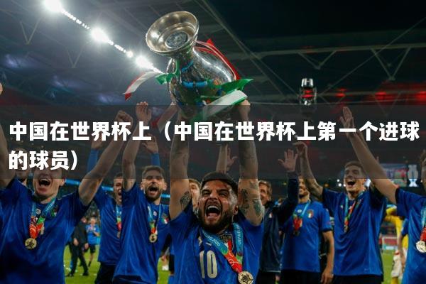 中国在世界杯上（中国在世界杯上第一个进球的球员）