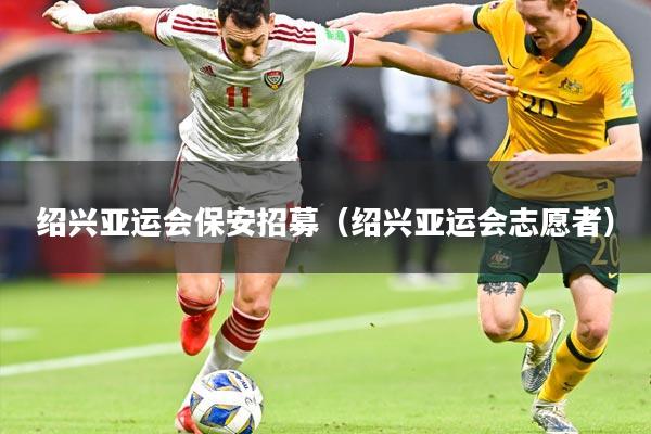 绍兴亚运会保安招募（绍兴亚运会志愿者）