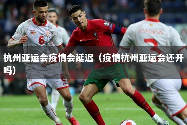 杭州亚运会疫情会延迟（疫情杭州亚运会还开吗）