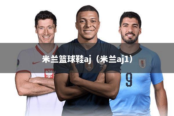 米兰篮球鞋aj（米兰aj1）