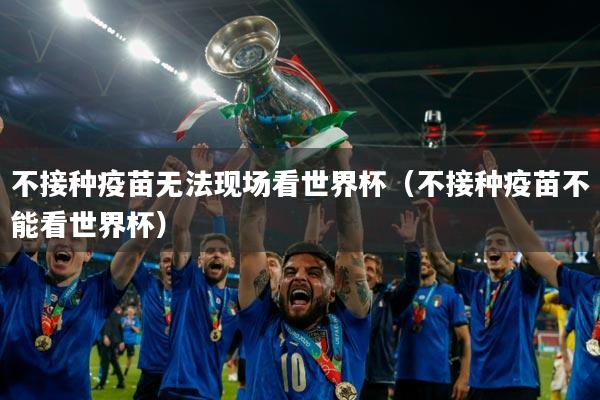 不接种疫苗无法现场看世界杯（不接种疫苗不能看世界杯）