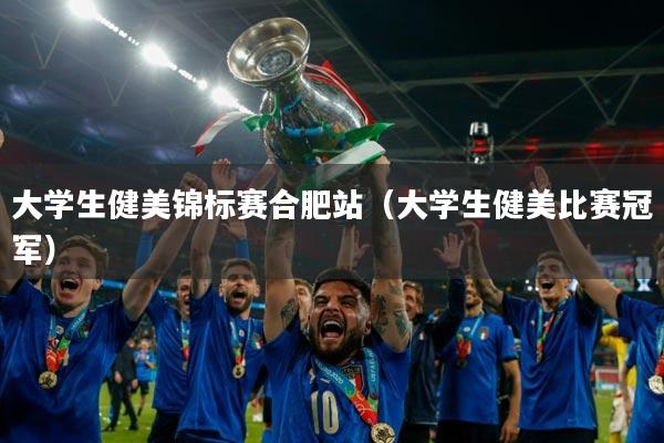 大学生健美锦标赛合肥站（大学生健美比赛冠军）