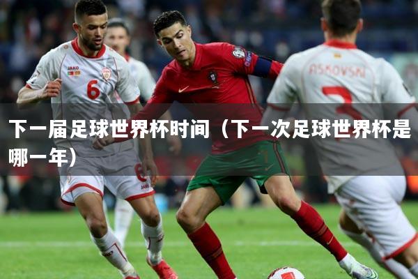 下一届足球世界杯时间(下一次足球世界杯是哪一年)