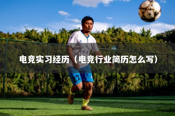 电竞实习经历（电竞行业简历怎么写）