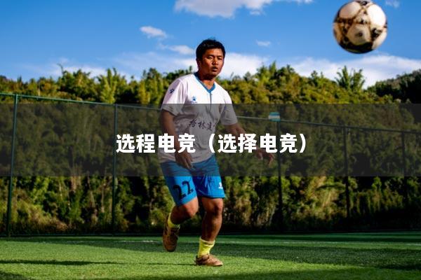 选程电竞(选择电竞)